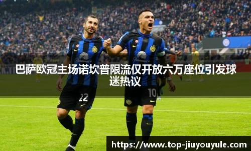 巴萨欧冠主场诺坎普限流仅开放六万座位引发球迷热议